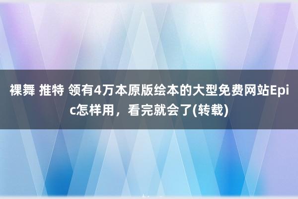 裸舞 推特 领有4万本原版绘本的大型免费网站Epic怎样用，看完就会了(转载)