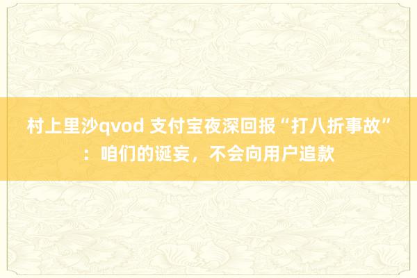 村上里沙qvod 支付宝夜深回报“打八折事故”：咱们的诞妄，不会向用户追款
