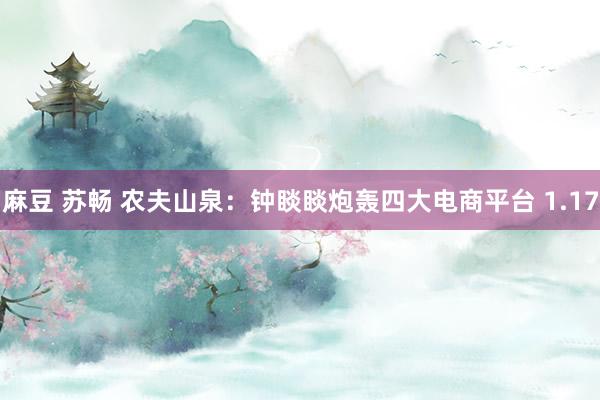 麻豆 苏畅 农夫山泉：钟睒睒炮轰四大电商平台 1.17