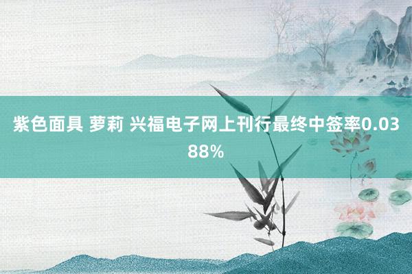 紫色面具 萝莉 兴福电子网上刊行最终中签率0.0388%