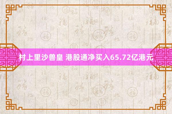 村上里沙兽皇 港股通净买入65.72亿港元