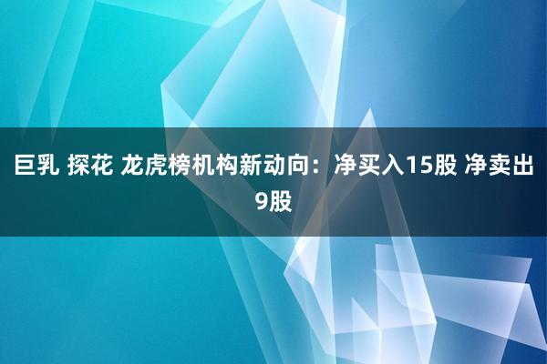 巨乳 探花 龙虎榜机构新动向：净买入15股 净卖出9股