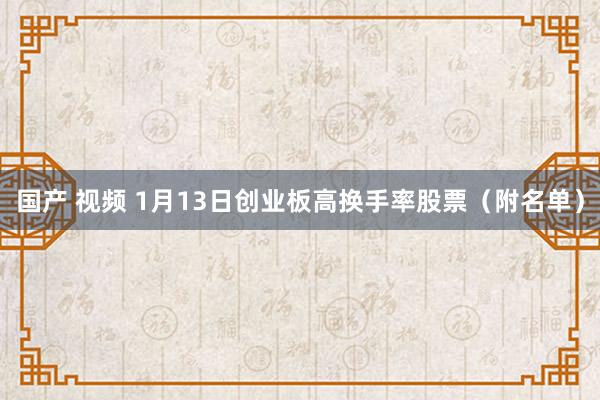 国产 视频 1月13日创业板高换手率股票（附名单）