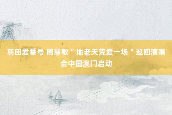 羽田爱番号 周慧敏＂地老天荒爱一场＂巡回演唱会中国澳门启动