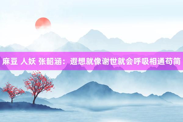 麻豆 人妖 张韶涵：遐想就像谢世就会呼吸相通苟简