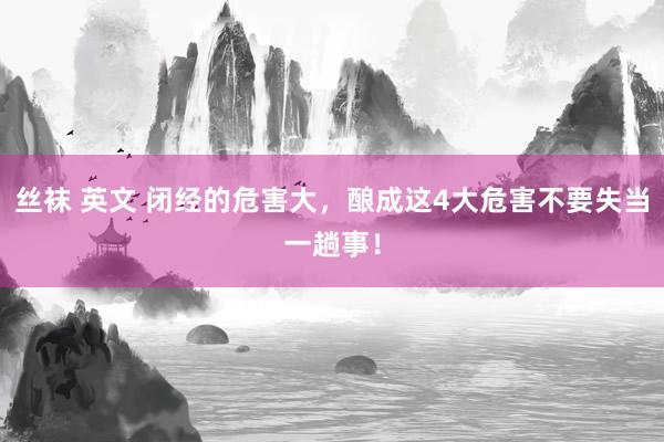 丝袜 英文 闭经的危害大，酿成这4大危害不要失当一趟事！