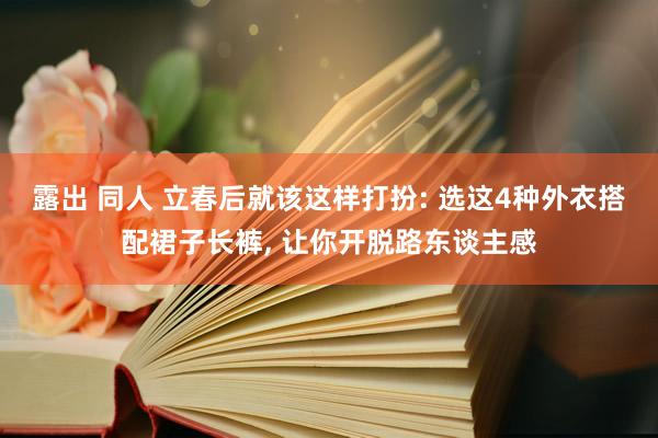 露出 同人 立春后就该这样打扮: 选这4种外衣搭配裙子长裤， 让你开脱路东谈主感