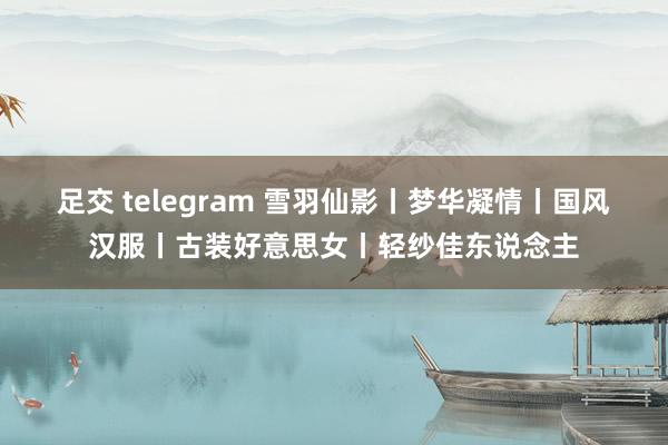 足交 telegram 雪羽仙影丨梦华凝情丨国风汉服丨古装好意思女丨轻纱佳东说念主