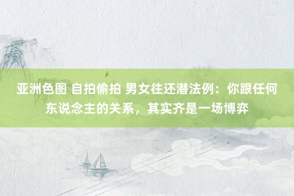 亚洲色图 自拍偷拍 男女往还潜法例：你跟任何东说念主的关系，其实齐是一场博弈