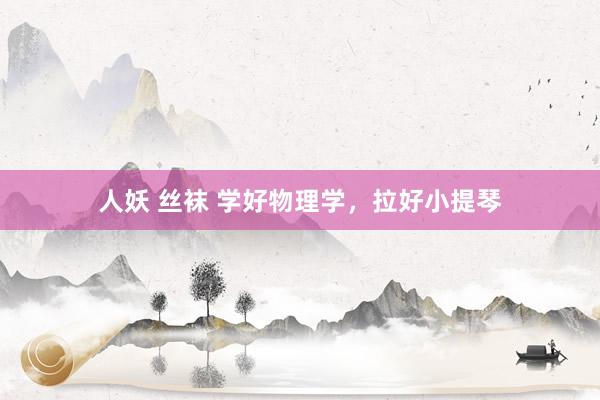 人妖 丝袜 学好物理学，拉好小提琴