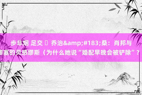 步非烟 足交 ​乔治&#183;桑：肖邦与缪塞的灵感缪斯（为什么她说“婚配早晚会被铲除”？）