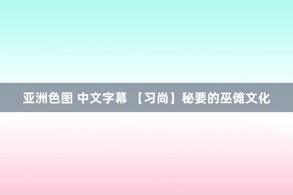 亚洲色图 中文字幕 【习尚】秘要的巫傩文化