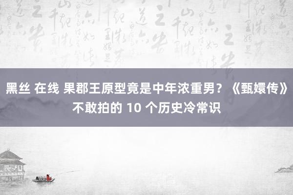 黑丝 在线 果郡王原型竟是中年浓重男？《甄嬛传》不敢拍的 10 个历史冷常识