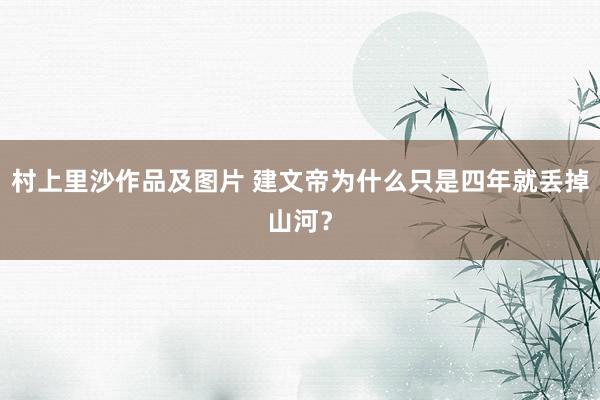 村上里沙作品及图片 建文帝为什么只是四年就丢掉山河？