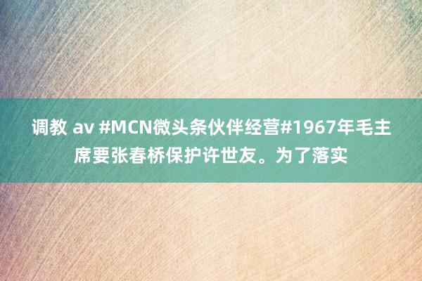 调教 av #MCN微头条伙伴经营#1967年毛主席要张春桥保护许世友。为了落实