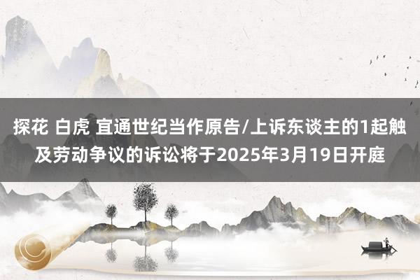 探花 白虎 宜通世纪当作原告/上诉东谈主的1起触及劳动争议的诉讼将于2025年3月19日开庭