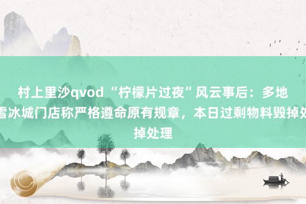 村上里沙qvod “柠檬片过夜”风云事后：多地蜜雪冰城门店称严格遵命原有规章，本日过剩物料毁掉处理