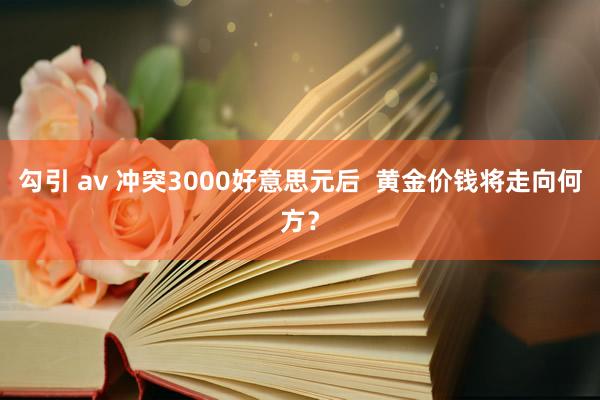 勾引 av 冲突3000好意思元后  黄金价钱将走向何方？