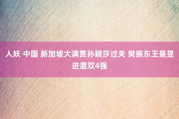 人妖 中国 新加坡大满贯孙颖莎过关 樊振东王曼昱进混双4强