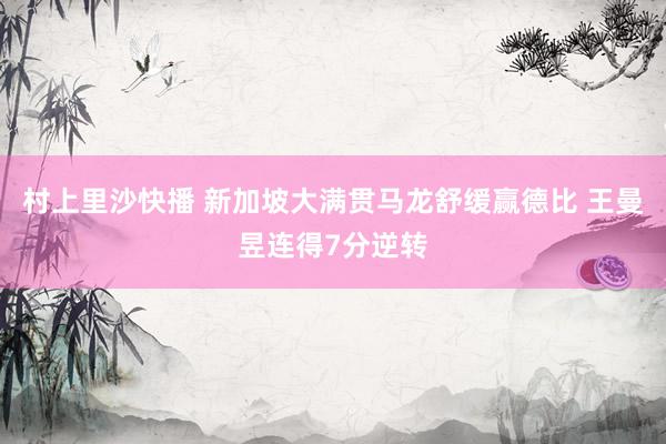村上里沙快播 新加坡大满贯马龙舒缓赢德比 王曼昱连得7分逆转