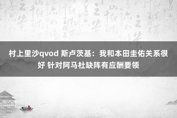 村上里沙qvod 斯卢茨基：我和本田圭佑关系很好 针对阿马杜缺阵有应酬要领
