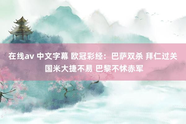 在线av 中文字幕 欧冠彩经：巴萨双杀 拜仁过关 国米大捷不易 巴黎不怵赤军