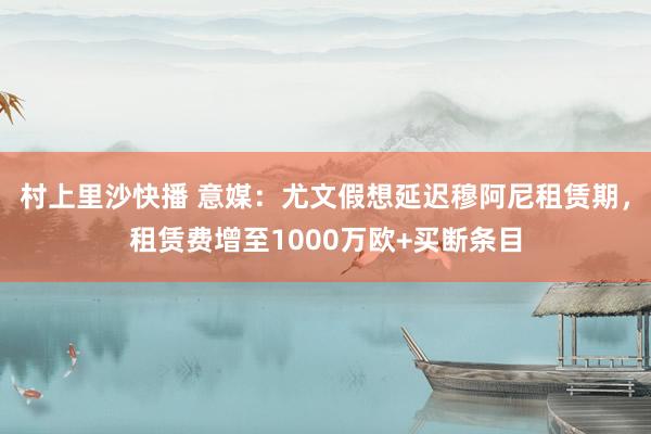 村上里沙快播 意媒：尤文假想延迟穆阿尼租赁期，租赁费增至1000万欧+买断条目