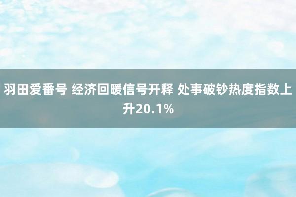 羽田爱番号 经济回暖信号开释 处事破钞热度指数上升20.1%