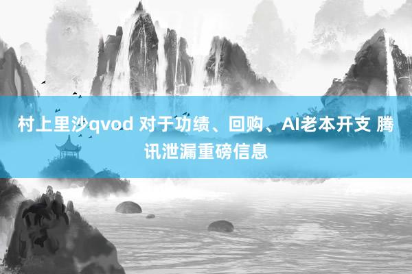 村上里沙qvod 对于功绩、回购、AI老本开支 腾讯泄漏重磅信息