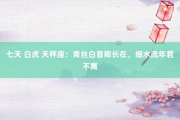 七天 白虎 天秤座：青丝白首卿长在，细水流年君不离
