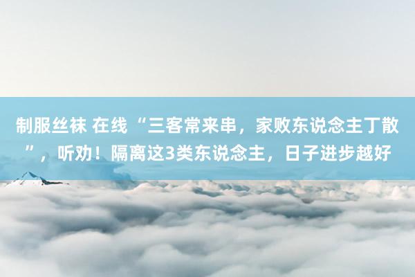制服丝袜 在线 “三客常来串，家败东说念主丁散”，听劝！隔离这3类东说念主，日子进步越好
