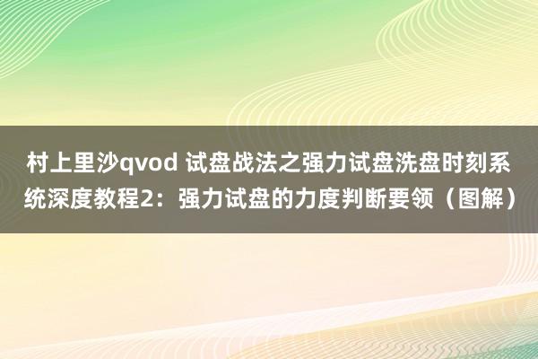 村上里沙qvod 试盘战法之强力试盘洗盘时刻系统深度教程2：强力试盘的力度判断要领（图解）