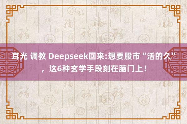 耳光 调教 Deepseek回来:想要股市“活的久”，这6种玄学手段刻在脑门上！