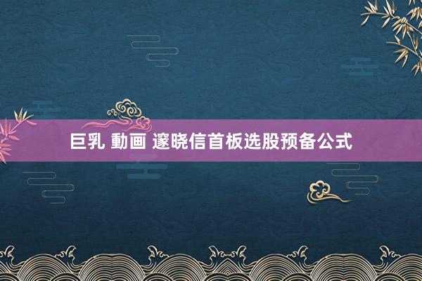 巨乳 動画 邃晓信首板选股预备公式