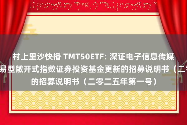 村上里沙快播 TMT50ETF: 深证电子信息传媒产业(TMT)50交易型敞开式指数证券投资基金更新的招募说明书(二零二五年第一号)