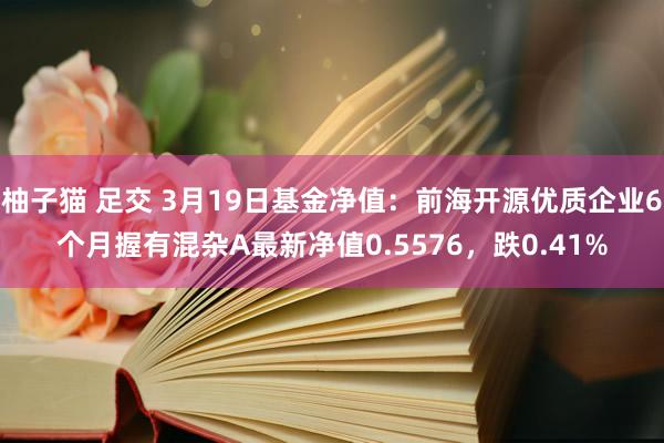 柚子猫 足交 3月19日基金净值：前海开源优质企业6个月握有混杂A最新净值0.5576，跌0.41%