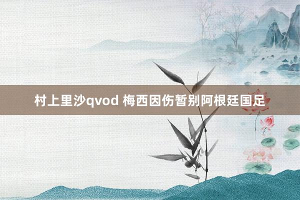 村上里沙qvod 梅西因伤暂别阿根廷国足