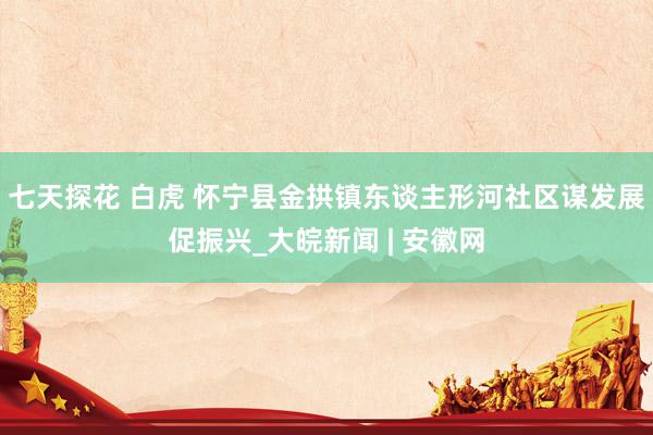 七天探花 白虎 怀宁县金拱镇东谈主形河社区谋发展促振兴_大皖新闻 | 安徽网