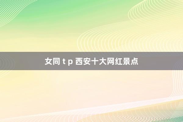 女同 t p 西安十大网红景点