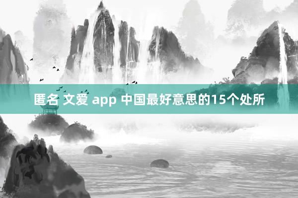 匿名 文爱 app 中国最好意思的15个处所