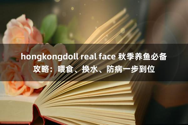 hongkongdoll real face 秋季养鱼必备攻略：喂食、换水、防病一步到位
