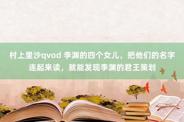 村上里沙qvod 李渊的四个女儿，把他们的名字连起来读，就能发现李渊的君王策划