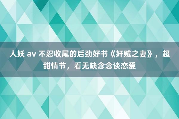 人妖 av 不忍收尾的后劲好书《奸贼之妻》，超甜情节，看无缺念念谈恋爱