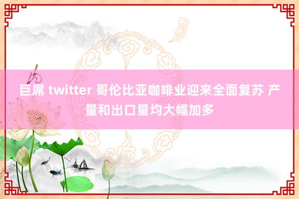 巨屌 twitter 哥伦比亚咖啡业迎来全面复苏 产量和出口量均大幅加多