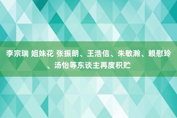 李宗瑞 姐妹花 张振朗、王浩信、朱敏瀚、赖慰玲、汤怡等东谈主再度积贮
