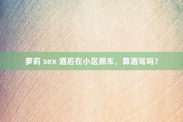 萝莉 sex 酒后在小区挪车，算酒驾吗？