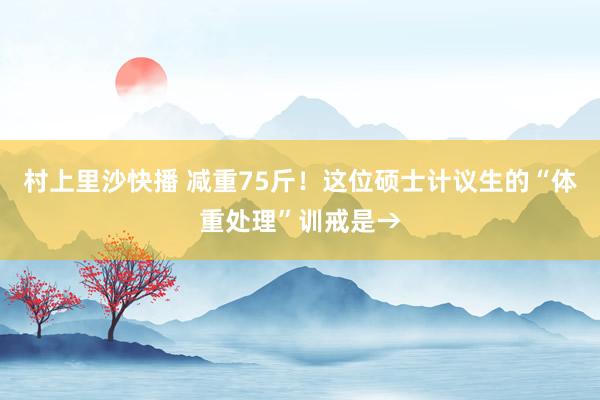 村上里沙快播 减重75斤！这位硕士计议生的“体重处理”训戒是→