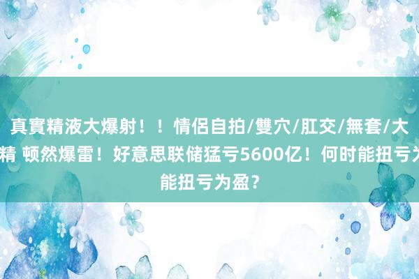 真實精液大爆射！！情侶自拍/雙穴/肛交/無套/大量噴精 顿然爆雷！好意思联储猛亏5600亿！何时能扭亏为盈？