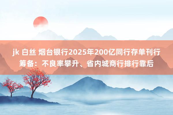 jk 白丝 烟台银行2025年200亿同行存单刊行筹备：不良率攀升、省内城商行排行靠后