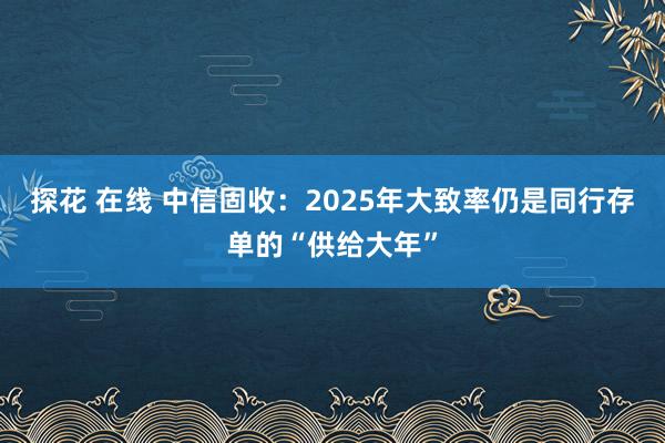 探花 在线 中信固收：2025年大致率仍是同行存单的“供给大年”
